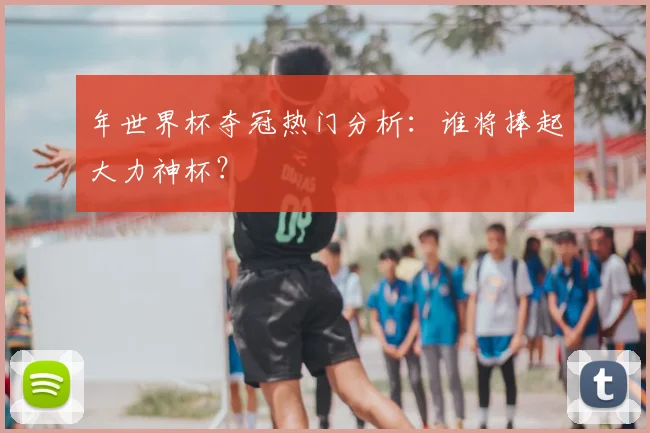 年世界杯夺冠热门分析:谁将捧起大力神杯?