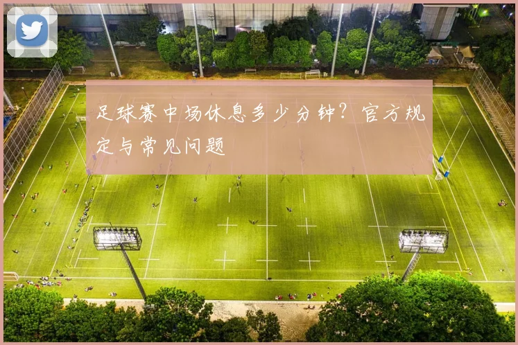 足球赛中场休息多少分钟？官方规定与常见问题