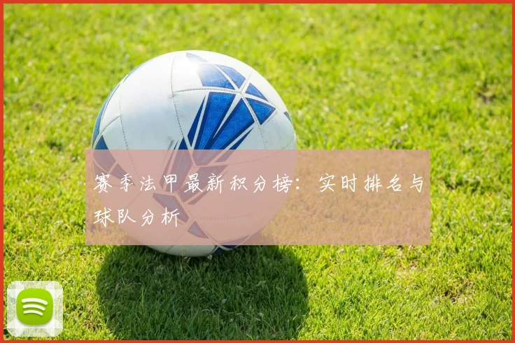 赛季法甲最新积分榜：实时排名与球队分析