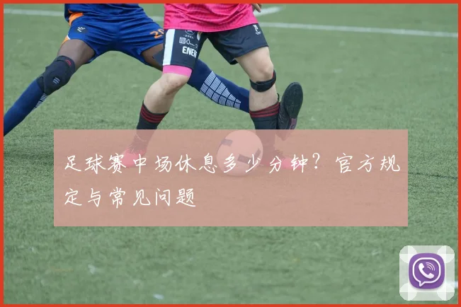 足球赛中场休息多少分钟?官方规定与常见问题